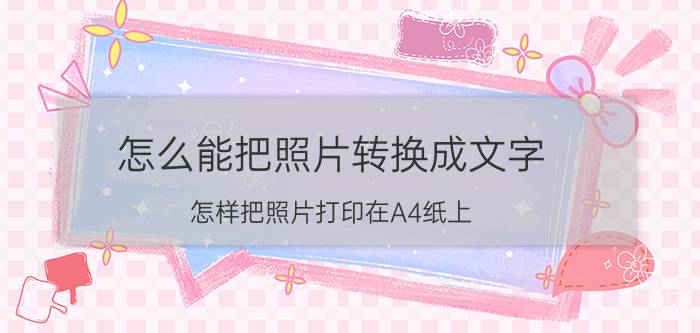 怎么能把照片转换成文字 怎样把照片打印在A4纸上,并写上相关文字？